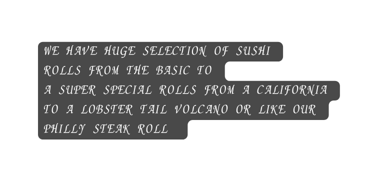 we have HUGE SELECTION of sushi rolls from the basic to a super special rolls from a california to a lobster tail volcano or like our PHILLY steak roll
